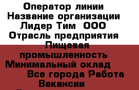 Оператор линии › Название организации ­ Лидер Тим, ООО › Отрасль предприятия ­ Пищевая промышленность › Минимальный оклад ­ 34 000 - Все города Работа » Вакансии   . Башкортостан респ.,Караидельский р-н